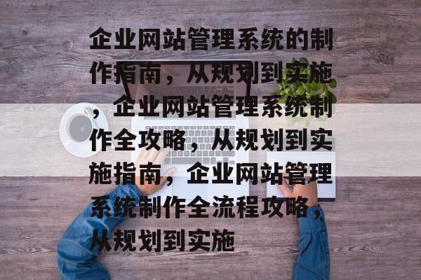 企业网站管理系统的制作指南，从规划到实施，企业网站管理系统制作全攻略，从规划到实施指南，企业网站管理系统制作全流程攻略，从规划到实施