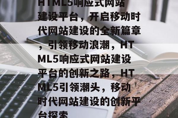 HTML5响应式网站建设平台，开启移动时代网站建设的全新篇章，引领移动浪潮，HTML5响应式网站建设平台的创新之路，HTML5引领潮头，移动时代网站建设的创新平台探索