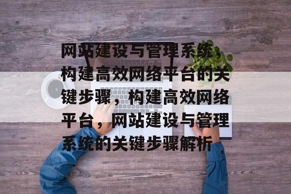 网站建设与管理系统，构建高效网络平台的关键步骤，构建高效网络平台，网站建设与管理系统的关键步骤解析