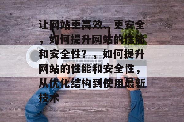 让网站更高效、更安全，如何提升网站的性能和安全性？，如何提升网站的性能和安全性，从优化结构到使用最新技术