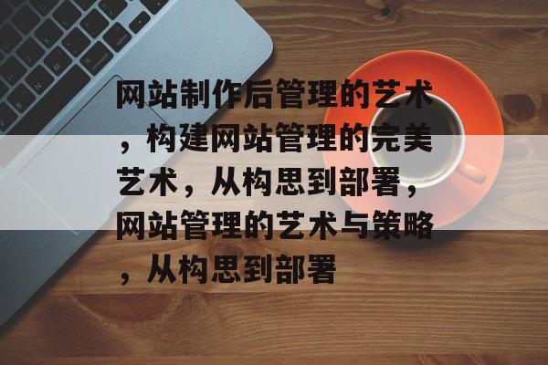 网站制作后管理的艺术，构建网站管理的完美艺术，从构思到部署，网站管理的艺术与策略，从构思到部署