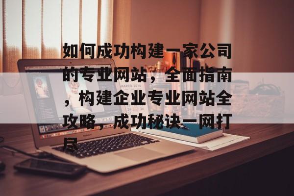 如何成功构建一家公司的专业网站，全面指南，构建企业专业网站全攻略，成功秘诀一网打尽