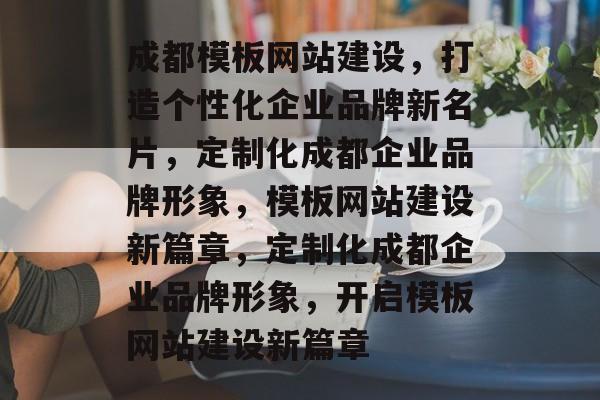 成都模板网站建设，打造个性化企业品牌新名片，定制化成都企业品牌形象，模板网站建设新篇章，定制化成都企业品牌形象，开启模板网站建设新篇章