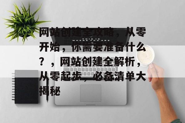 网站创建全攻略，从零开始，你需要准备什么？，网站创建全解析，从零起步，必备清单大揭秘