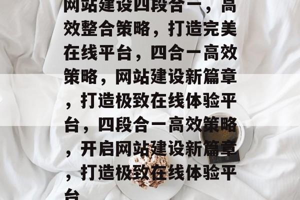 网站建设四段合一，高效整合策略，打造完美在线平台，四合一高效策略，网站建设新篇章，打造极致在线体验平台，四段合一高效策略，开启网站建设新篇章，打造极致在线体验平台