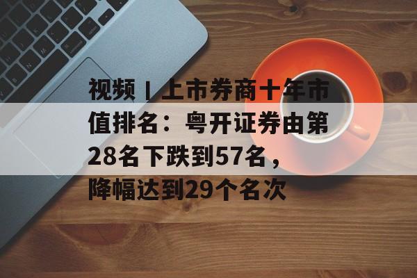 视频丨上市券商十年市值排名：粤开证券由第28名下跌到57名，降幅达到29个名次
