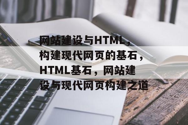 网站建设与HTML，构建现代网页的基石，HTML基石，网站建设与现代网页构建之道