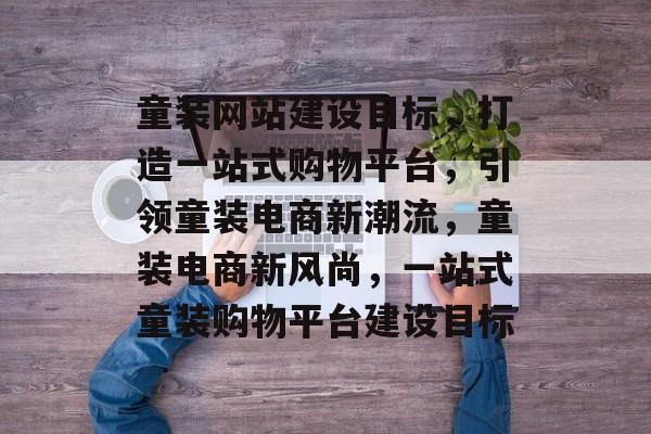 童装网站建设目标，打造一站式购物平台，引领童装电商新潮流，童装电商新风尚，一站式童装购物平台建设目标