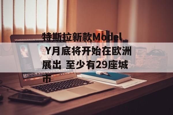 特斯拉新款Model Y月底将开始在欧洲展出 至少有29座城市