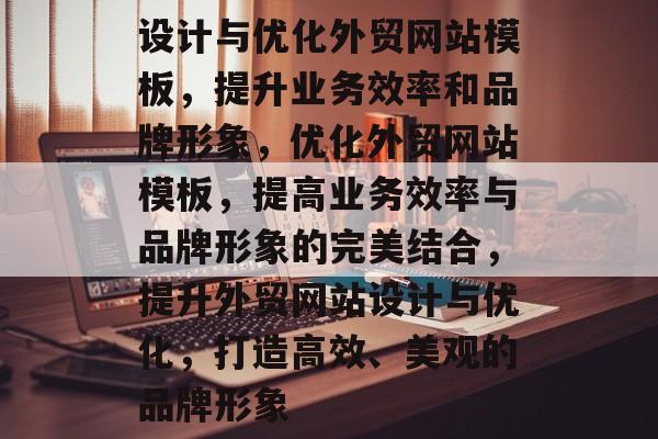 设计与优化外贸网站模板，提升业务效率和品牌形象，优化外贸网站模板，提高业务效率与品牌形象的完美结合，提升外贸网站设计与优化，打造高效、美观的品牌形象