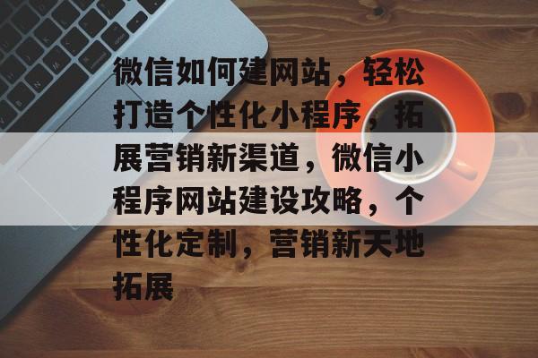 微信如何建网站，轻松打造个性化小程序，拓展营销新渠道，微信小程序网站建设攻略，个性化定制，营销新天地拓展