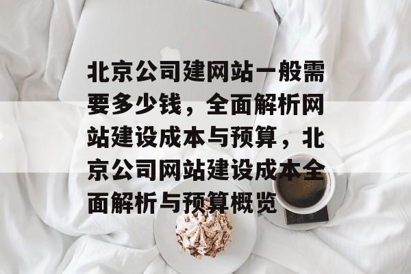北京公司建网站一般需要多少钱，全面解析网站建设成本与预算，北京公司网站建设成本全面解析与预算概览