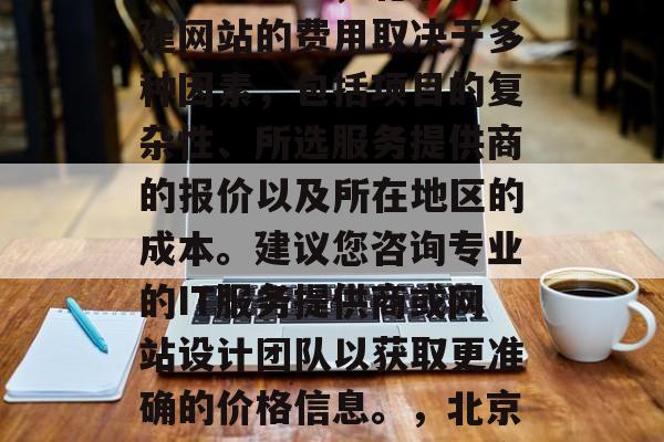 北京公司建网站一般需要多少钱？，北京公司建网站的费用取决于多种因素，包括项目的复杂性、所选服务提供商的报价以及所在地区的成本。建议您咨询专业的IT服务提供商或网站设计团队以获取更准确的价格信息。，北京公司建网站一般需要多少钱？