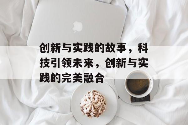 创新与实践的故事，科技引领未来，创新与实践的完美融合