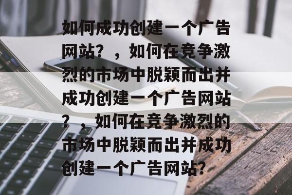 如何成功创建一个广告网站？，如何在竞争激烈的市场中脱颖而出并成功创建一个广告网站？，如何在竞争激烈的市场中脱颖而出并成功创建一个广告网站？