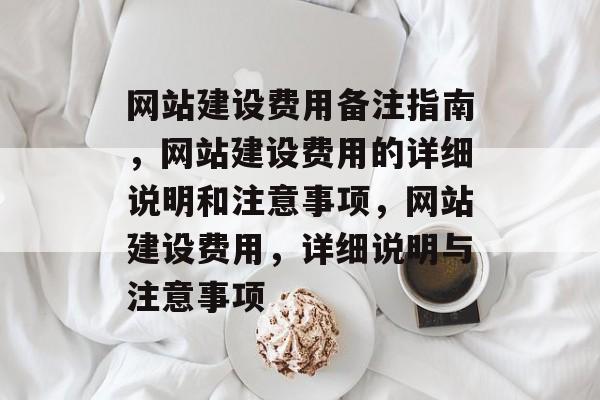 网站建设费用备注指南，网站建设费用的详细说明和注意事项，网站建设费用，详细说明与注意事项