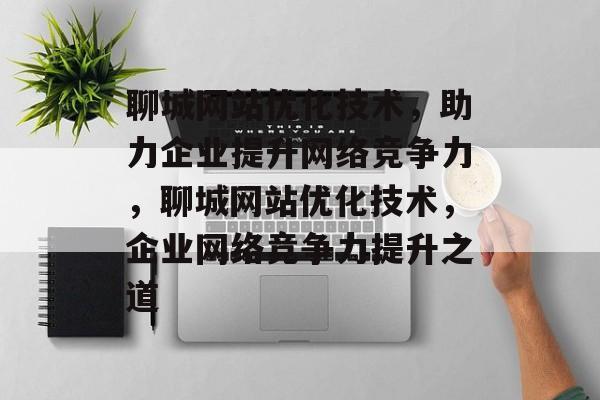 聊城网站优化技术，助力企业提升网络竞争力，聊城网站优化技术，企业网络竞争力提升之道