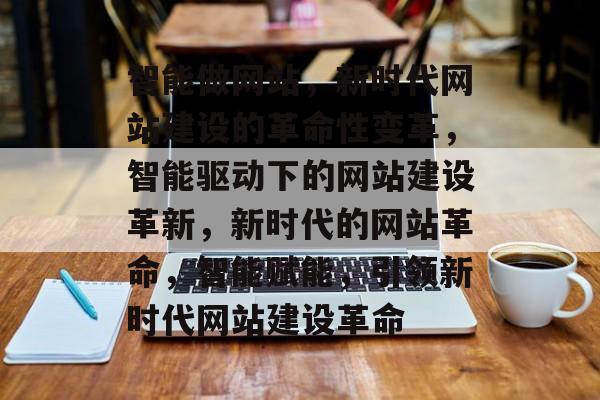 智能做网站，新时代网站建设的革命性变革，智能驱动下的网站建设革新，新时代的网站革命，智能赋能，引领新时代网站建设革命