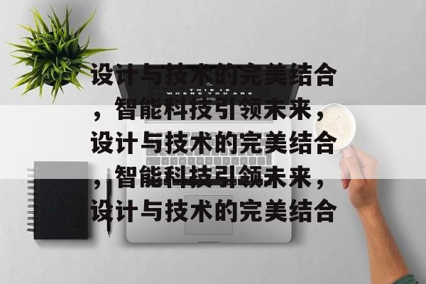 设计与技术的完美结合，智能科技引领未来，设计与技术的完美结合，智能科技引领未来，设计与技术的完美结合