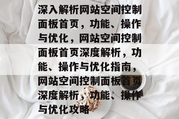 深入解析网站空间控制面板首页，功能、操作与优化，网站空间控制面板首页深度解析，功能、操作与优化指南，网站空间控制面板首页深度解析，功能、操作与优化攻略