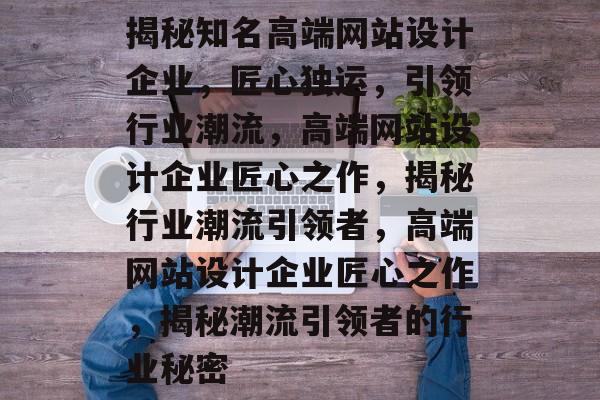 揭秘知名高端网站设计企业，匠心独运，引领行业潮流，高端网站设计企业匠心之作，揭秘行业潮流引领者，高端网站设计企业匠心之作，揭秘潮流引领者的行业秘密