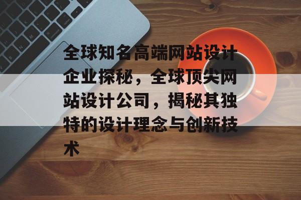 全球知名高端网站设计企业探秘，全球顶尖网站设计公司，揭秘其独特的设计理念与创新技术