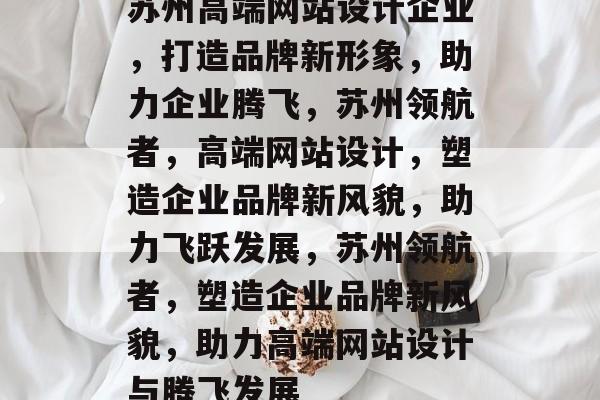 苏州高端网站设计企业，打造品牌新形象，助力企业腾飞，苏州领航者，高端网站设计，塑造企业品牌新风貌，助力飞跃发展，苏州领航者，塑造企业品牌新风貌，助力高端网站设计与腾飞发展