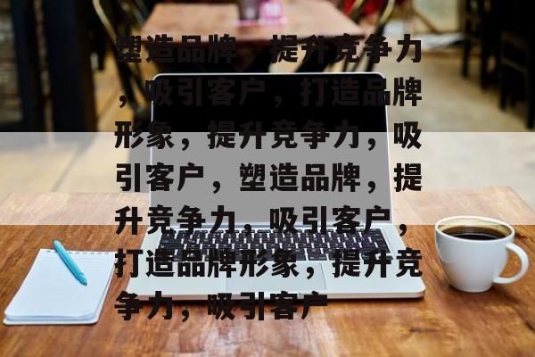 塑造品牌，提升竞争力，吸引客户，打造品牌形象，提升竞争力，吸引客户，塑造品牌，提升竞争力，吸引客户，打造品牌形象，提升竞争力，吸引客户