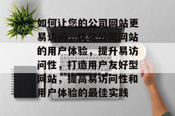 如何让您的公司网站更易访问，优化公司网站的用户体验，提升易访问性，打造用户友好型网站，提高易访问性和用户体验的最佳实践