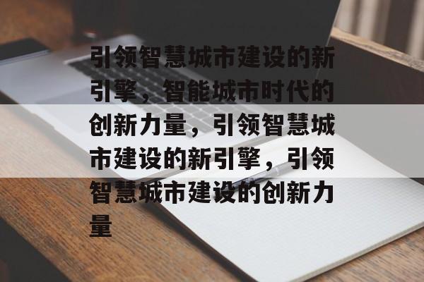 引领智慧城市建设的新引擎，智能城市时代的创新力量，引领智慧城市建设的新引擎，引领智慧城市建设的创新力量