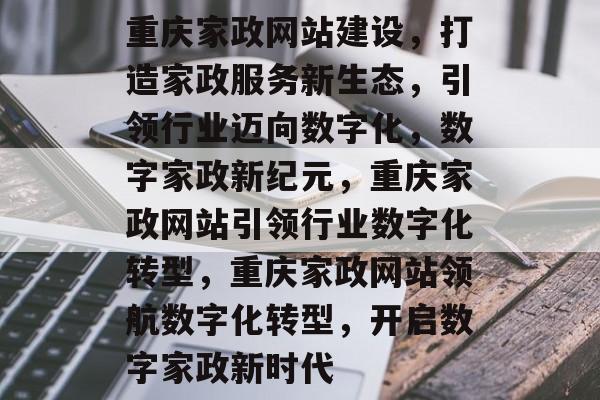 重庆家政网站建设，打造家政服务新生态，引领行业迈向数字化，数字家政新纪元，重庆家政网站引领行业数字化转型，重庆家政网站领航数字化转型，开启数字家政新时代