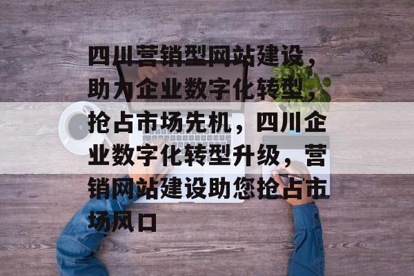 四川营销型网站建设，助力企业数字化转型，抢占市场先机，四川企业数字化转型升级，营销网站建设助您抢占市场风口