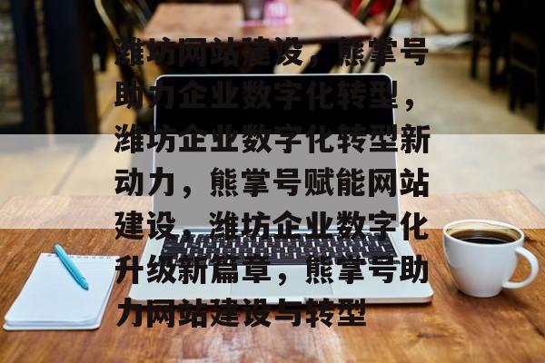 潍坊网站建设，熊掌号助力企业数字化转型，潍坊企业数字化转型新动力，熊掌号赋能网站建设，潍坊企业数字化升级新篇章，熊掌号助力网站建设与转型