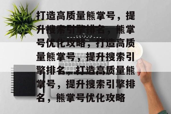 打造高质量熊掌号，提升搜索引擎排名，熊掌号优化攻略，打造高质量熊掌号，提升搜索引擎排名，打造高质量熊掌号，提升搜索引擎排名，熊掌号优化攻略