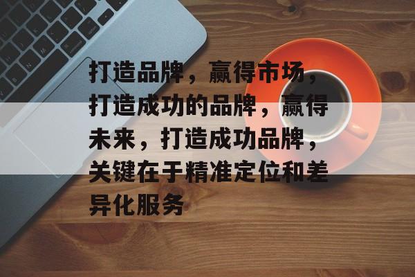 打造品牌，赢得市场，打造成功的品牌，赢得未来，打造成功品牌，关键在于精准定位和差异化服务