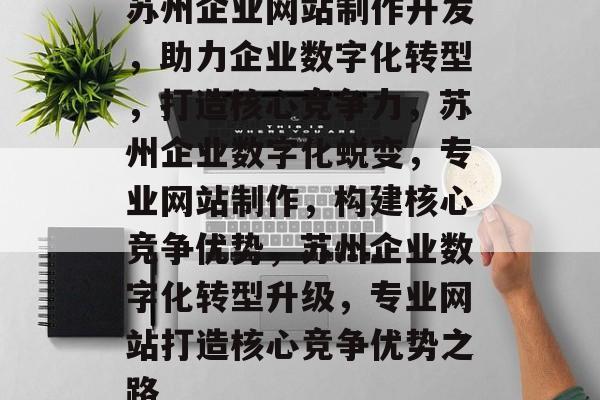 苏州企业网站制作开发，助力企业数字化转型，打造核心竞争力，苏州企业数字化蜕变，专业网站制作，构建核心竞争优势，苏州企业数字化转型升级，专业网站打造核心竞争优势之路