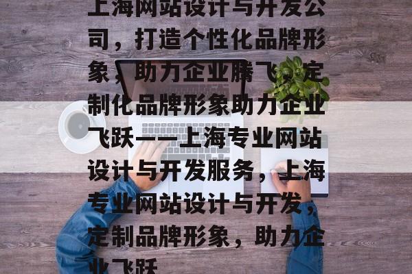 上海网站设计与开发公司，打造个性化品牌形象，助力企业腾飞，定制化品牌形象助力企业飞跃——上海专业网站设计与开发服务，上海专业网站设计与开发，定制品牌形象，助力企业飞跃