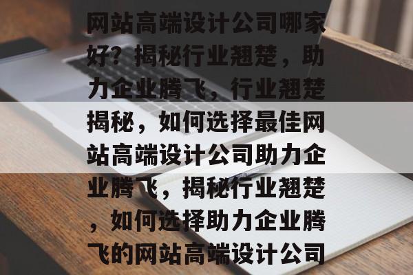 网站高端设计公司哪家好？揭秘行业翘楚，助力企业腾飞，行业翘楚揭秘，如何选择最佳网站高端设计公司助力企业腾飞，揭秘行业翘楚，如何选择助力企业腾飞的网站高端设计公司