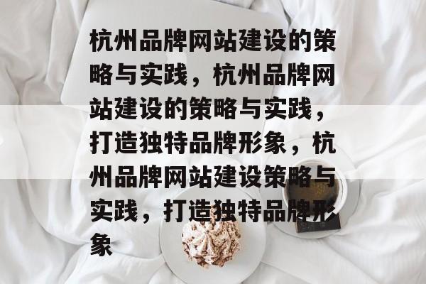 杭州品牌网站建设的策略与实践，杭州品牌网站建设的策略与实践，打造独特品牌形象，杭州品牌网站建设策略与实践，打造独特品牌形象