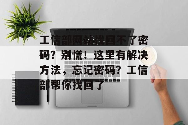 工信部网站找回不了密码？别慌！这里有解决方法，忘记密码？工信部帮你找回了