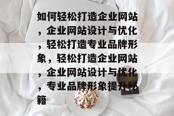 如何轻松打造企业网站，企业网站设计与优化，轻松打造专业品牌形象，轻松打造企业网站，企业网站设计与优化，专业品牌形象提升秘籍