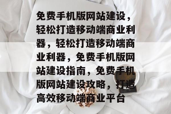 免费手机版网站建设，轻松打造移动端商业利器，轻松打造移动端商业利器，免费手机版网站建设指南，免费手机版网站建设攻略，打造高效移动端商业平台