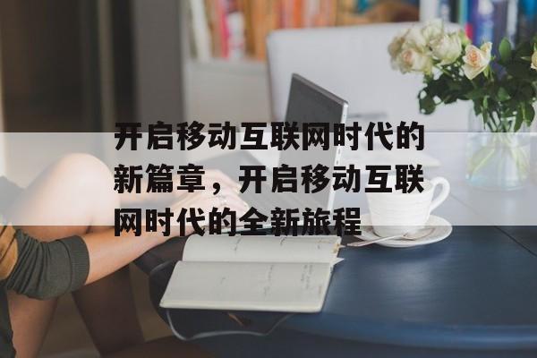 开启移动互联网时代的新篇章，开启移动互联网时代的全新旅程