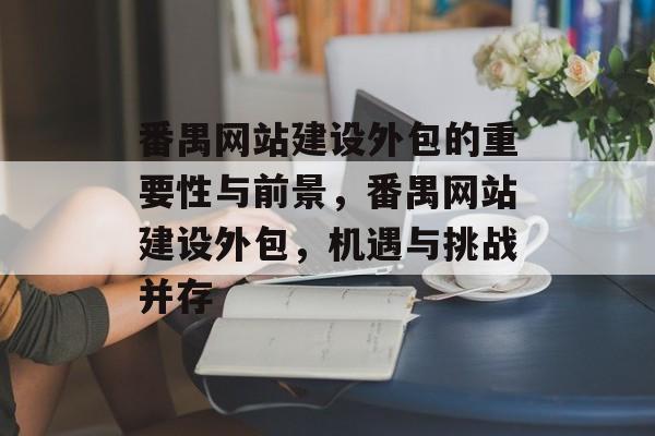 番禺网站建设外包的重要性与前景，番禺网站建设外包，机遇与挑战并存