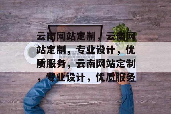 云南网站定制，云南网站定制，专业设计，优质服务，云南网站定制，专业设计，优质服务