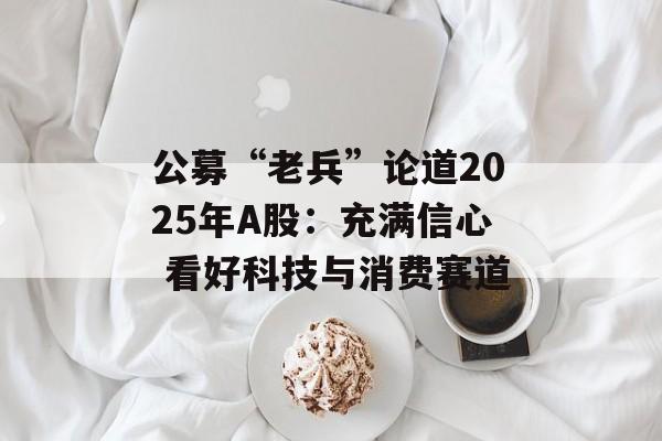 公募“老兵”论道2025年A股：充满信心 看好科技与消费赛道