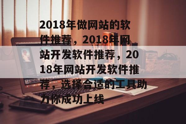2018年做网站的软件推荐，2018年网站开发软件推荐，2018年网站开发软件推荐，选择合适的工具助力你成功上线