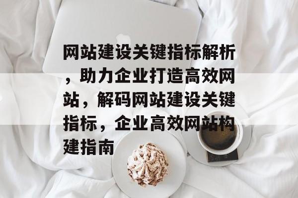 网站建设关键指标解析，助力企业打造高效网站，解码网站建设关键指标，企业高效网站构建指南