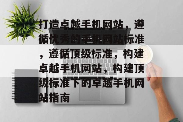 打造卓越手机网站，遵循优秀的手机网站标准，遵循顶级标准，构建卓越手机网站，构建顶级标准下的卓越手机网站指南