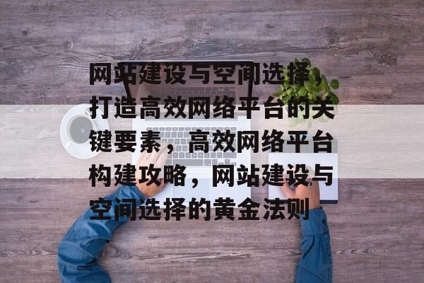 网站建设与空间选择，打造高效网络平台的关键要素，高效网络平台构建攻略，网站建设与空间选择的黄金法则